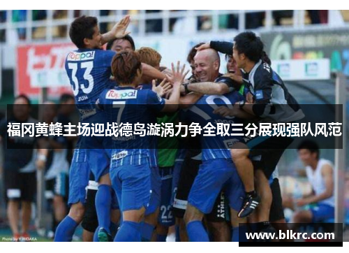 福冈黄蜂主场迎战德岛漩涡力争全取三分展现强队风范