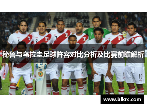 秘鲁与乌拉圭足球阵容对比分析及比赛前瞻解析