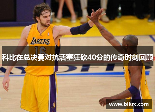 科比在总决赛对抗活塞狂砍40分的传奇时刻回顾