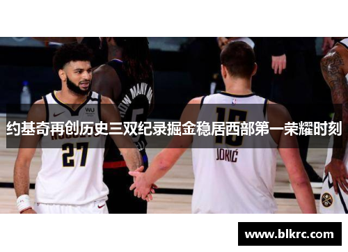 约基奇再创历史三双纪录掘金稳居西部第一荣耀时刻